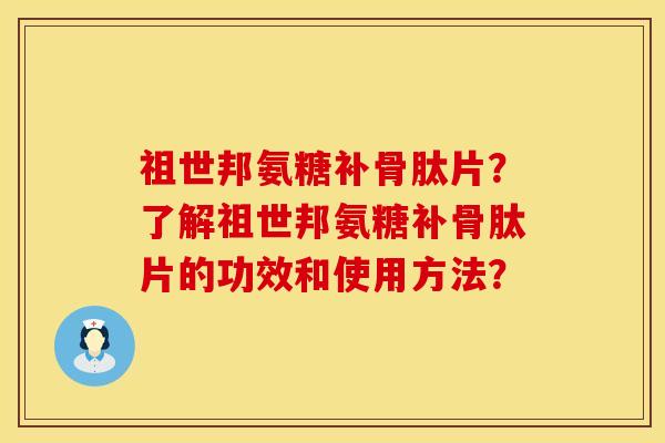 祖世邦氨糖补骨肽片？了解祖世邦氨糖补骨肽片的功效和使用方法？