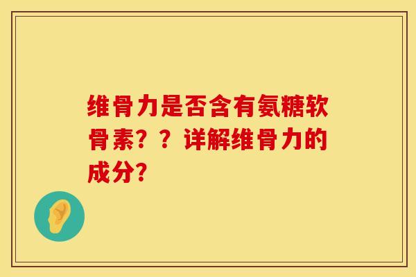 维骨力是否含有氨糖软骨素？？详解维骨力的成分？