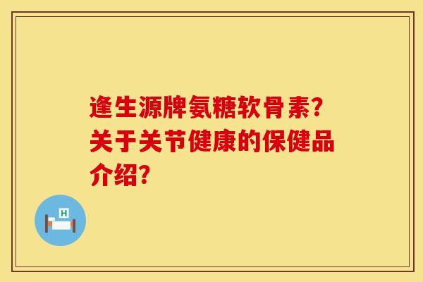 逢生源牌氨糖软骨素？关于关节健康的保健品介绍？
