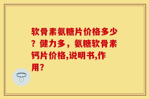 软骨素氨糖片价格多少？健力多，氨糖软骨素钙片价格,说明书,作用？