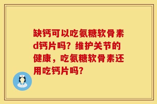 缺钙可以吃氨糖软骨素d钙片吗？维护关节的健康，吃氨糖软骨素还用吃钙片吗？