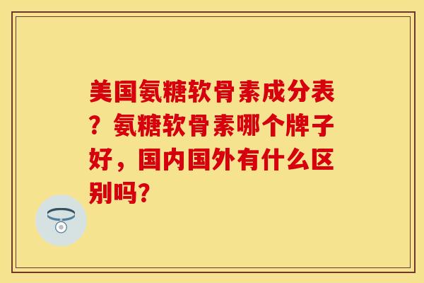 美国氨糖软骨素成分表？氨糖软骨素哪个牌子好，国内国外有什么区别吗？