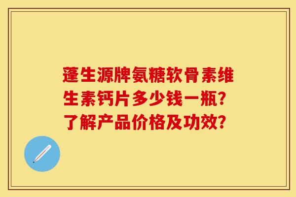 蓬生源牌氨糖软骨素维生素钙片多少钱一瓶？了解产品价格及功效？