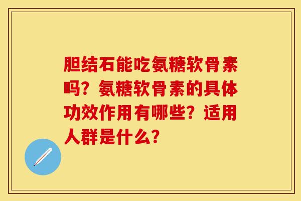 胆结石能吃氨糖软骨素吗？氨糖软骨素的具体功效作用有哪些？适用人群是什么？