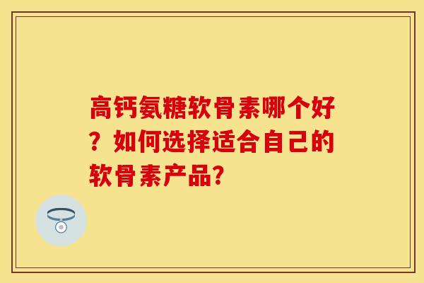 高钙氨糖软骨素哪个好？如何选择适合自己的软骨素产品？