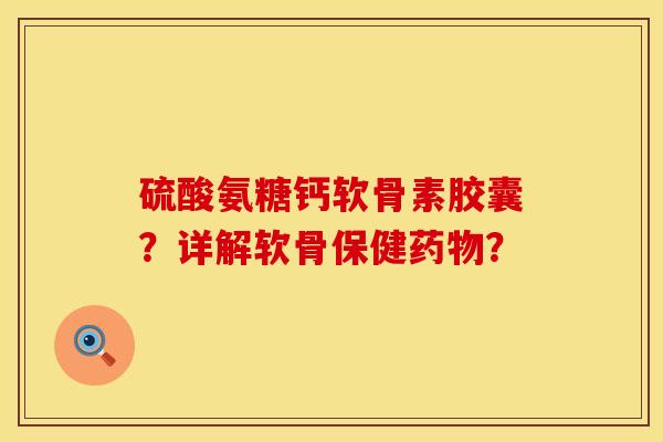 硫酸氨糖钙软骨素胶囊？详解软骨保健药物？