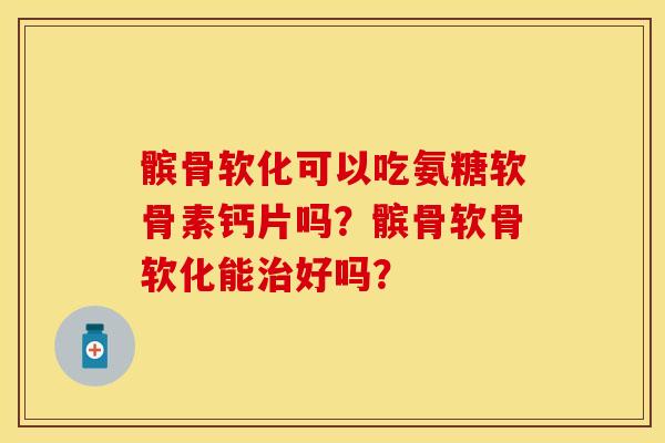 髌骨软化可以吃氨糖软骨素钙片吗？髌骨软骨软化能治好吗？