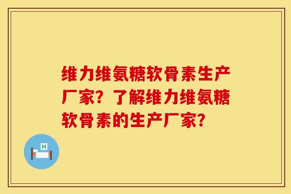 维力维氨糖软骨素生产厂家？了解维力维氨糖软骨素的生产厂家？