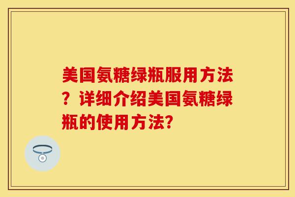 美国氨糖绿瓶服用方法？详细介绍美国氨糖绿瓶的使用方法？