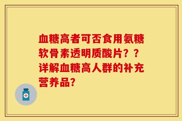 血糖高者可否食用氨糖软骨素透明质酸片？？详解血糖高人群的补充营养品？