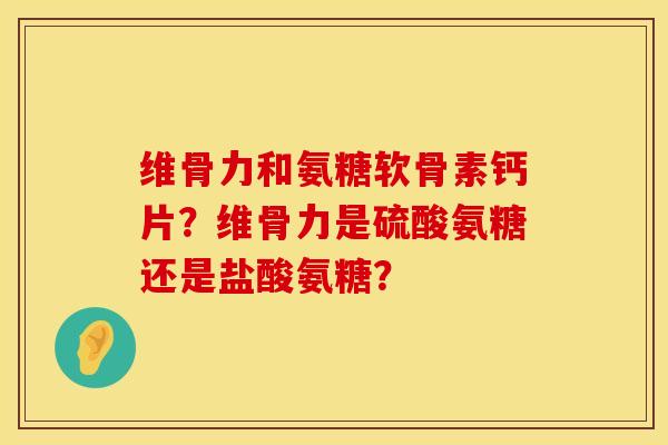 维骨力和氨糖软骨素钙片？维骨力是硫酸氨糖还是盐酸氨糖？