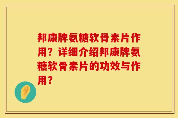 邦康牌氨糖软骨素片作用？详细介绍邦康牌氨糖软骨素片的功效与作用？