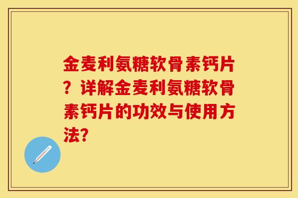 金麦利氨糖软骨素钙片？详解金麦利氨糖软骨素钙片的功效与使用方法？