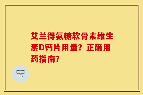 艾兰得氨糖软骨素维生素D钙片用量？正确用药指南？
