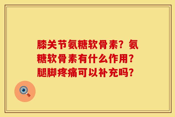 膝关节氨糖软骨素？氨糖软骨素有什么作用？腿脚疼痛可以补充吗？