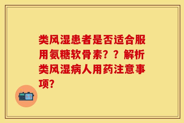 类风湿患者是否适合服用氨糖软骨素？？解析类风湿病人用药注意事项？
