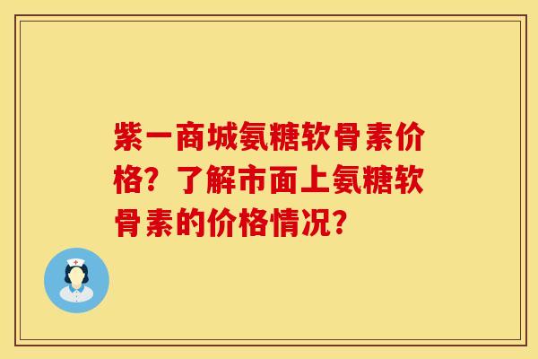 紫一商城氨糖软骨素价格？了解市面上氨糖软骨素的价格情况？