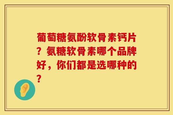 葡萄糖氨酚软骨素钙片？氨糖软骨素哪个品牌好，你们都是选哪种的？