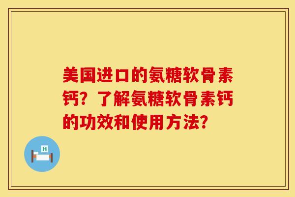 美国进口的氨糖软骨素钙？了解氨糖软骨素钙的功效和使用方法？