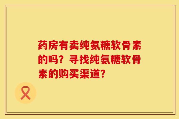药房有卖纯氨糖软骨素的吗？寻找纯氨糖软骨素的购买渠道？