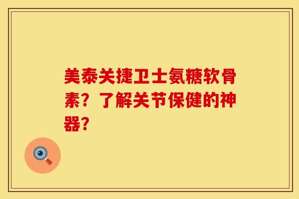 美泰关捷卫士氨糖软骨素？了解关节保健的神器？