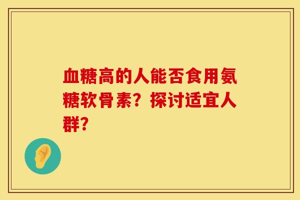 血糖高的人能否食用氨糖软骨素？探讨适宜人群？