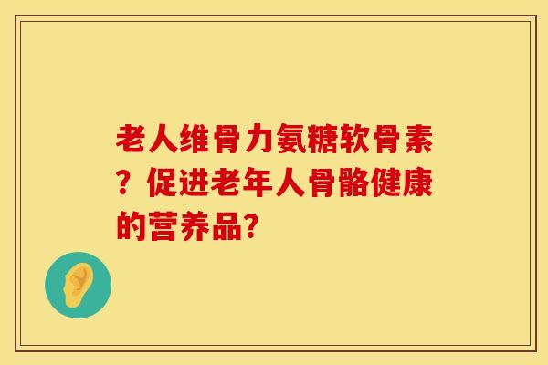 老人维骨力氨糖软骨素？促进老年人骨骼健康的营养品？