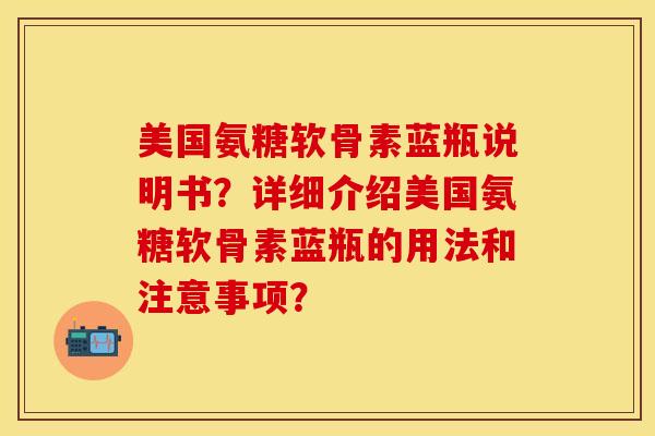 美国氨糖软骨素蓝瓶说明书?详细介绍美国氨糖软骨素蓝瓶的用法和注意事项? 美国氨糖软骨素蓝瓶说明书?详细介绍美国氨糖软骨素蓝瓶的用法和注意事项?