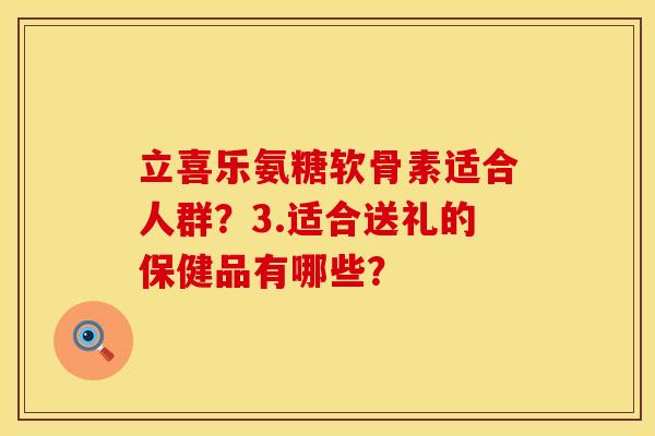 立喜乐氨糖软骨素适合人群？3.适合送礼的保健品有哪些？