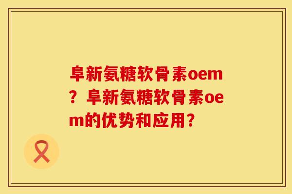 阜新氨糖软骨素oem？阜新氨糖软骨素oem的优势和应用？