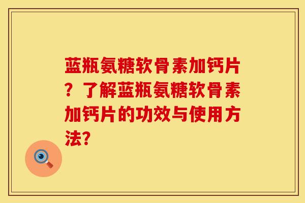 蓝瓶氨糖软骨素加钙片？了解蓝瓶氨糖软骨素加钙片的功效与使用方法？
