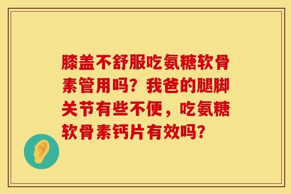 膝盖不舒服吃氨糖软骨素管用吗？我爸的腿脚关节有些不便，吃氨糖软骨素钙片有效吗？