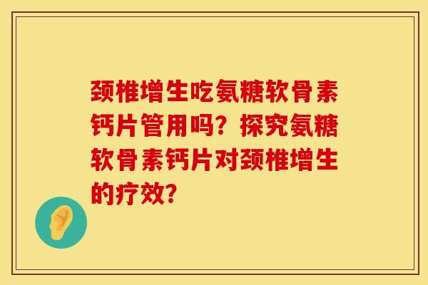 颈椎增生吃氨糖软骨素钙片管用吗？探究氨糖软骨素钙片对颈椎增生的疗效？