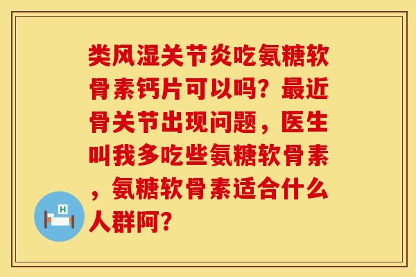类风湿关节炎吃氨糖软骨素钙片可以吗？最近骨关节出现问题，医生叫我多吃些氨糖软骨素，氨糖软骨素适合什么人群阿？