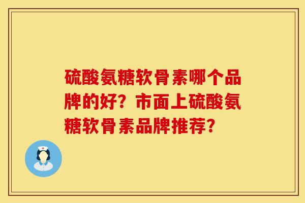 硫酸氨糖软骨素哪个品牌的好？市面上硫酸氨糖软骨素品牌推荐？
