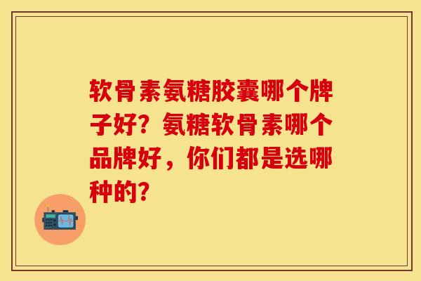 软骨素氨糖胶囊哪个牌子好？氨糖软骨素哪个品牌好，你们都是选哪种的？