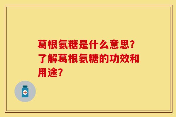 葛根氨糖是什么意思?了解葛根氨糖的功效和用途?