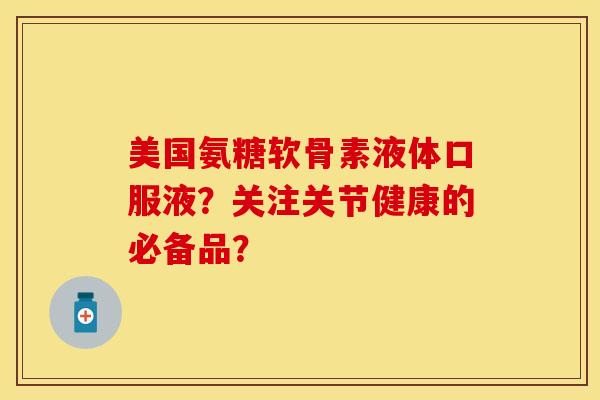 美国氨糖软骨素液体口服液？关注关节健康的必备品？