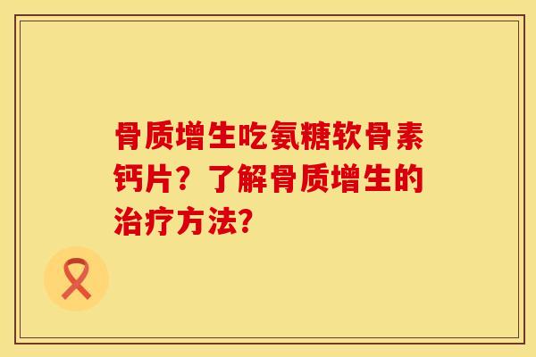 骨质增生吃氨糖软骨素钙片？了解骨质增生的治疗方法？
