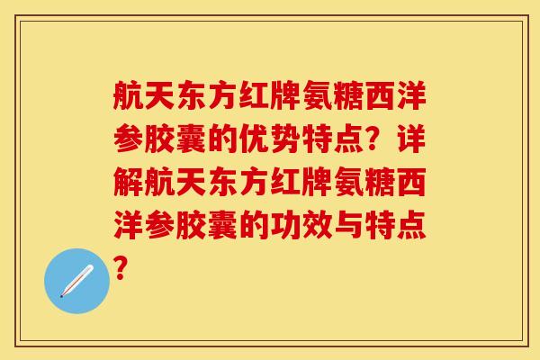 航天东方红牌氨糖西洋参胶囊的优势特点？详解航天东方红牌氨糖西洋参胶囊的功效与特点？