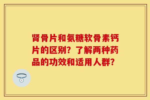 肾骨片和氨糖软骨素钙片的区别？了解两种药品的功效和适用人群？