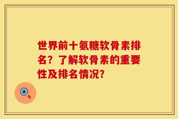 世界前十氨糖软骨素排名？了解软骨素的重要性及排名情况？