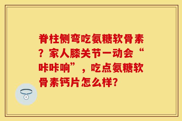 脊柱侧弯吃氨糖软骨素?家人膝关节一动会“咔咔响”,吃点氨糖软骨素钙片怎么样? 脊柱侧弯吃氨糖软骨素?家人膝关节一动会“咔咔响”,吃点氨糖软骨素钙片怎么样?