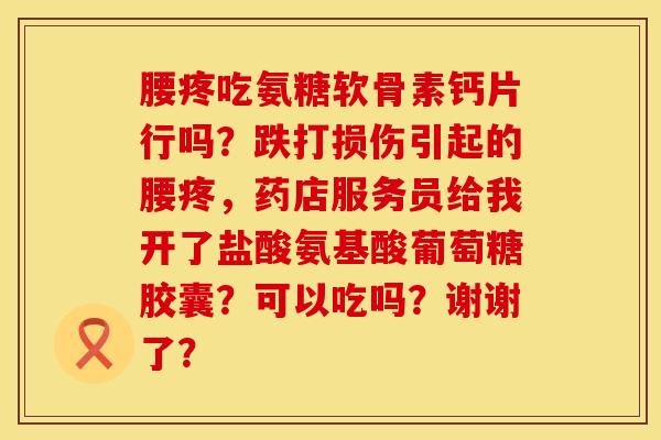 腰疼吃氨糖软骨素钙片行吗？跌打损伤引起的腰疼，药店服务员给我开了盐酸氨基酸葡萄糖胶囊？可以吃吗？谢谢了？