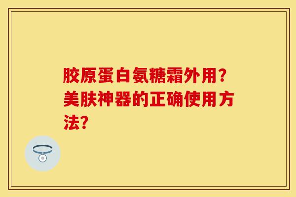 胶原蛋白氨糖霜外用？美肤神器的正确使用方法？