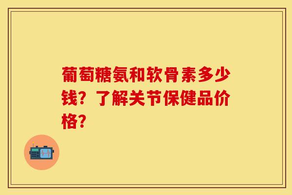 葡萄糖氨和软骨素多少钱？了解关节保健品价格？