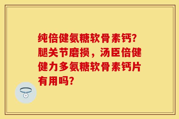 纯倍健氨糖软骨素钙？腿关节磨损，汤臣倍健健力多氨糖软骨素钙片有用吗？