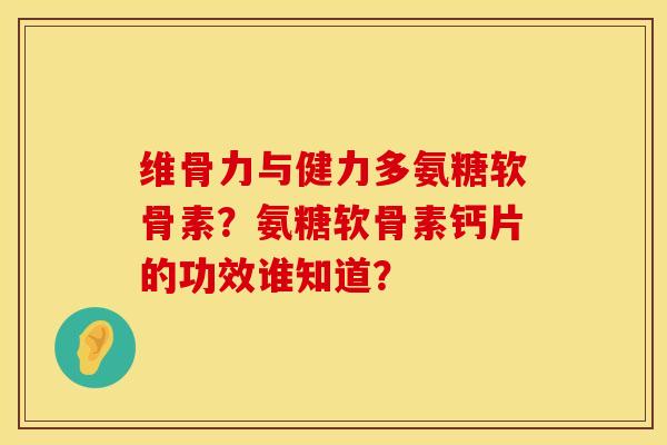 维骨力与健力多氨糖软骨素？氨糖软骨素钙片的功效谁知道？