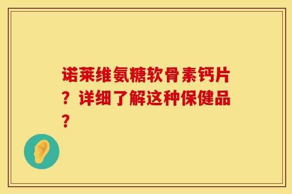 诺莱维氨糖软骨素钙片？详细了解这种保健品？