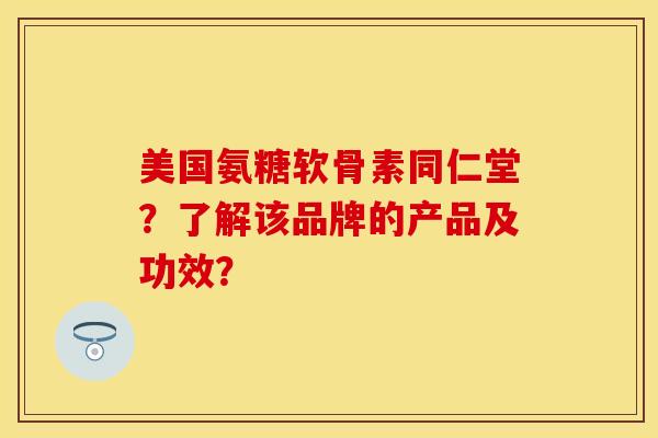 美国氨糖软骨素同仁堂？了解该品牌的产品及功效？